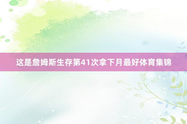 这是詹姆斯生存第41次拿下月最好体育集锦