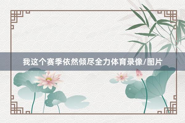 我这个赛季依然倾尽全力体育录像/图片