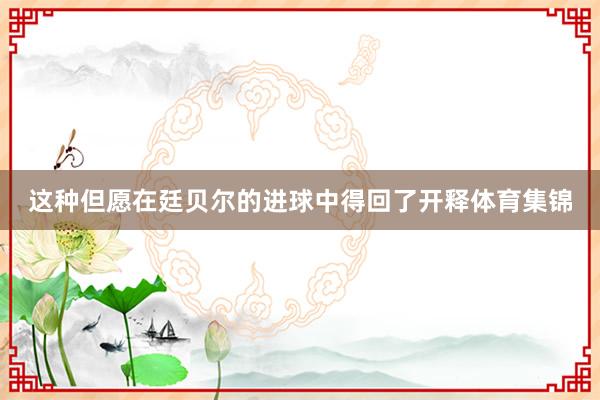 这种但愿在廷贝尔的进球中得回了开释体育集锦