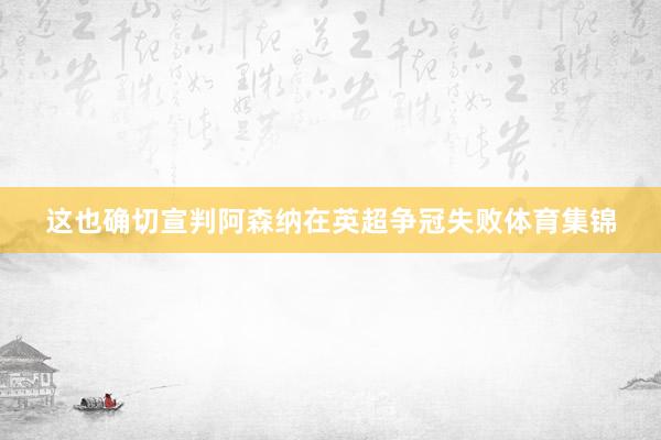 这也确切宣判阿森纳在英超争冠失败体育集锦