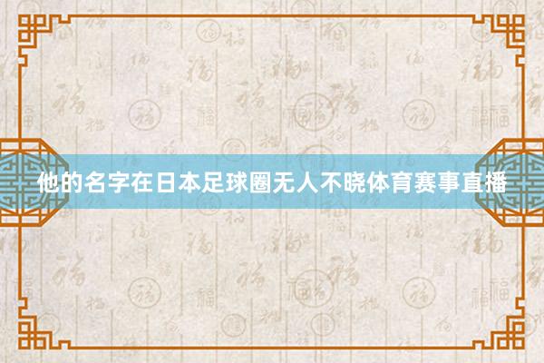 他的名字在日本足球圈无人不晓体育赛事直播