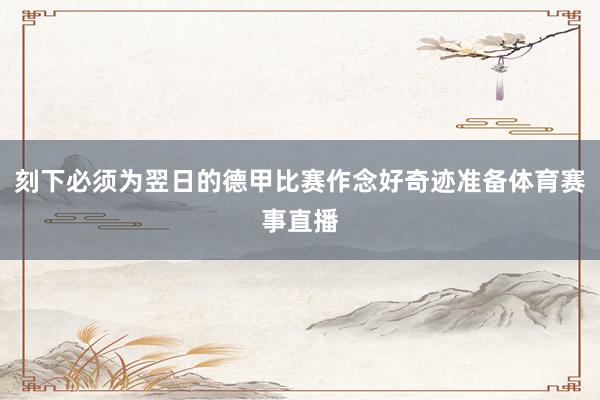 刻下必须为翌日的德甲比赛作念好奇迹准备体育赛事直播