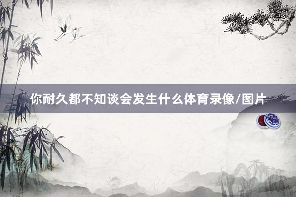 你耐久都不知谈会发生什么体育录像/图片
