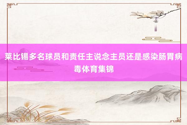 莱比锡多名球员和责任主说念主员还是感染肠胃病毒体育集锦
