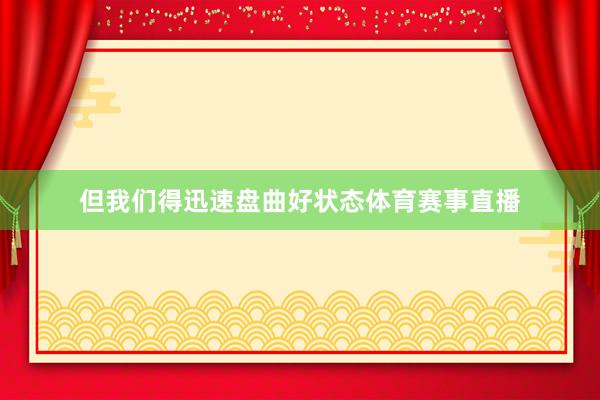 但我们得迅速盘曲好状态体育赛事直播