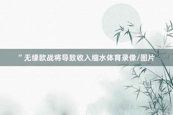 ” 无缘欧战将导致收入缩水体育录像/图片