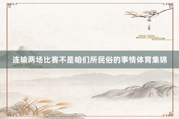 连输两场比赛不是咱们所民俗的事情体育集锦