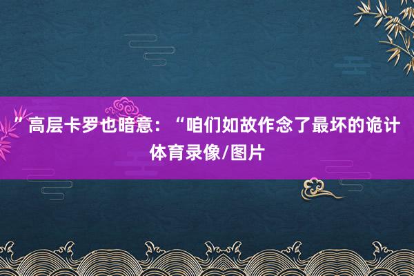 ”高层卡罗也暗意:“咱们如故作念了最坏的诡计体育录像/图片