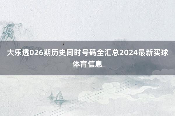 大乐透026期历史同时号码全汇总2024最新买球体育信息